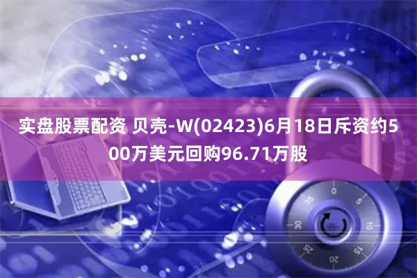 实盘股票配资 贝壳-W(02423)6月18日斥资约500万美元回购96.71万股