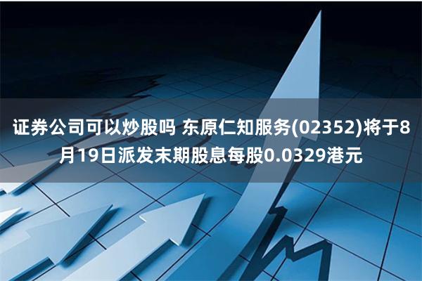 证券公司可以炒股吗 东原仁知服务(02352)将于8月19日派发末期股息每股0.0329港元