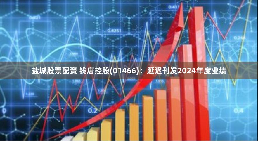 盐城股票配资 钱唐控股(01466)：延迟刊发2024年度业绩