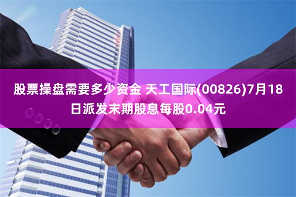 股票操盘需要多少资金 天工国际(00826)7月18日派发末期股息每股0.04元