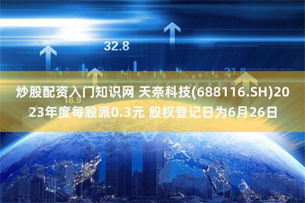 炒股配资入门知识网 天奈科技(688116.SH)2023年度每股派0.3元 股权登记日为6月26日