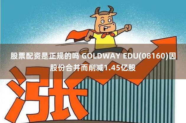 股票配资是正规的吗 GOLDWAY EDU(08160)因股份合并而削减1.45亿股