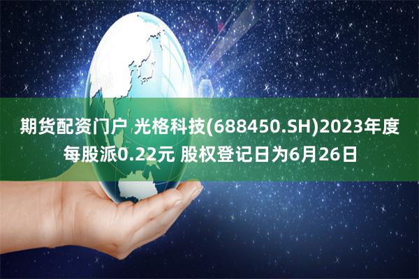 期货配资门户 光格科技(688450.SH)2023年度每股派0.22元 股权登记日为6月26日