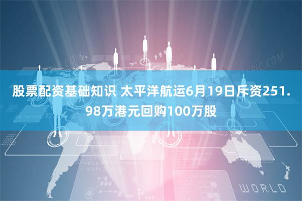 股票配资基础知识 太平洋航运6月19日斥资251.98万港元回购100万股