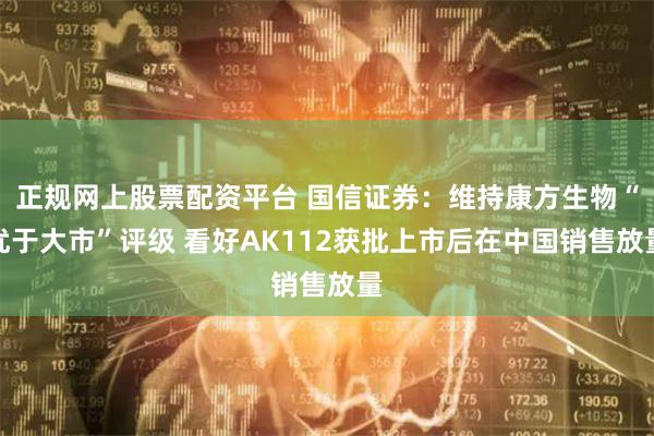 正规网上股票配资平台 国信证券：维持康方生物“优于大市”评级 看好AK112获批上市后在中国销售放量