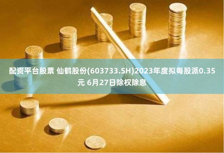 配资平台股票 仙鹤股份(603733.SH)2023年度拟每股派0.35元 6月27日除权除息