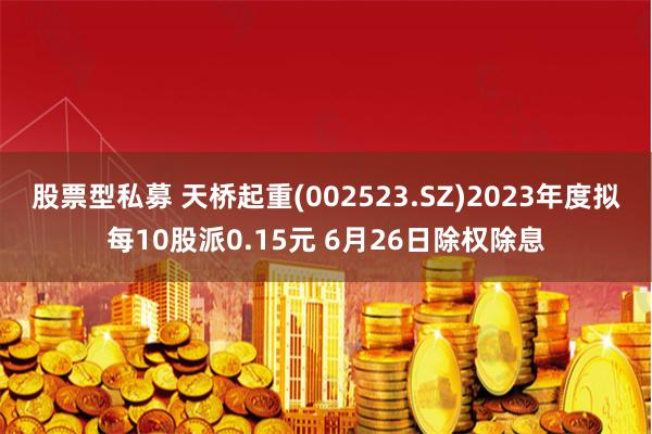 股票型私募 天桥起重(002523.SZ)2023年度拟每10股派0.15元 6月26日除权除息