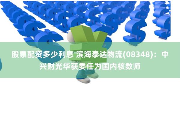 股票配资多少利息 滨海泰达物流(08348)：中兴财光华获委任为国内核数师