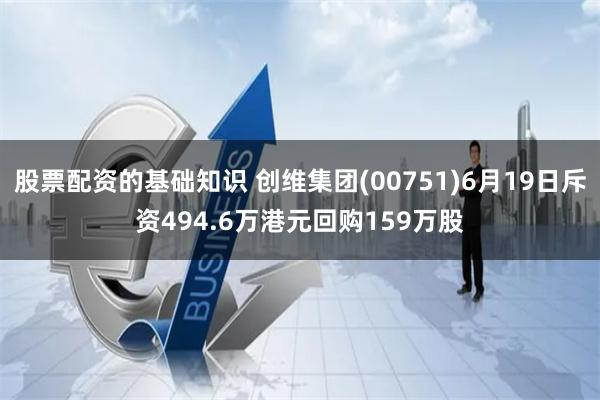 股票配资的基础知识 创维集团(00751)6月19日斥资494.6万港元回购159万股