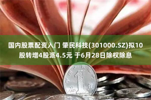 国内股票配资入门 肇民科技(301000.SZ)拟10股转增4股派4.5元 于6月28日除权除息