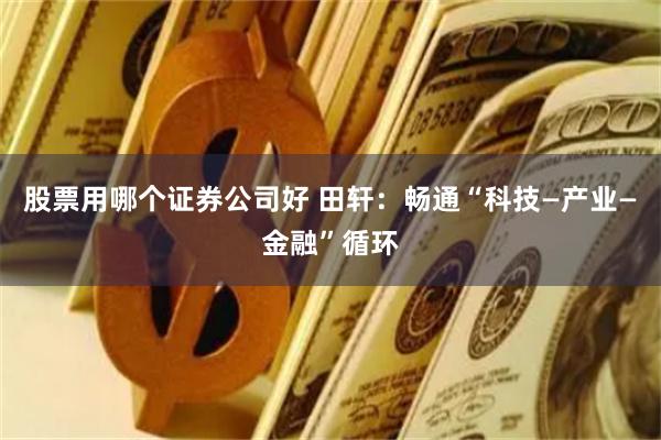 股票用哪个证券公司好 田轩：畅通“科技—产业—金融”循环