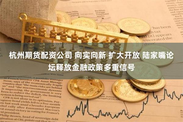 杭州期货配资公司 向实向新 扩大开放 陆家嘴论坛释放金融政策多重信号