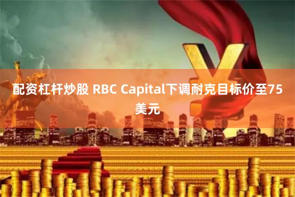 配资杠杆炒股 RBC Capital下调耐克目标价至75美元