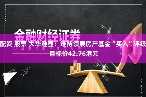 配资 股票 大华继显：维持领展房产基金“买入”评级 目标价42.76港元