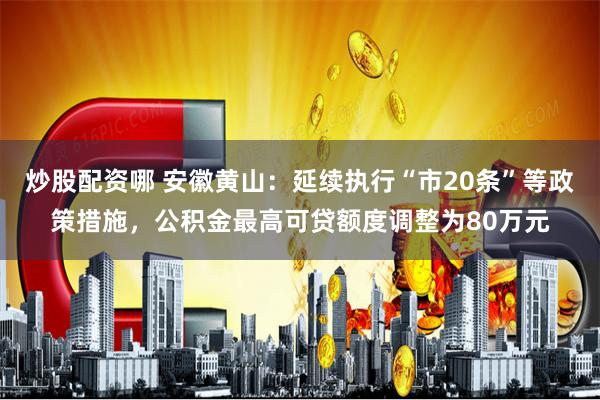 炒股配资哪 安徽黄山：延续执行“市20条”等政策措施，公积金最高可贷额度调整为80万元