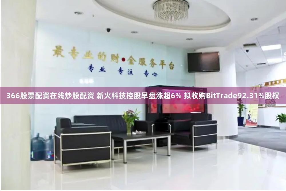 366股票配资在线炒股配资 新火科技控股早盘涨超6% 拟收购BitTrade92.31%股权