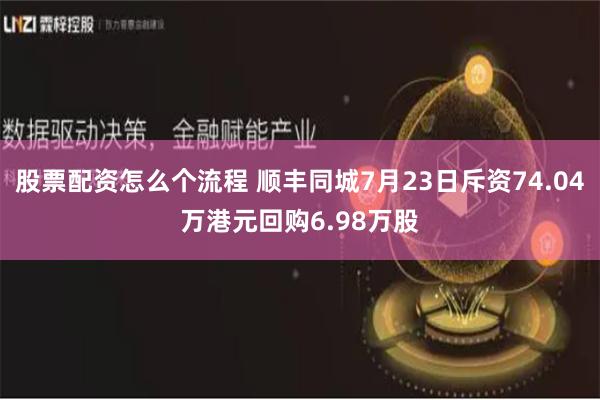 股票配资怎么个流程 顺丰同城7月23日斥资74.04万港元回购6.98万股