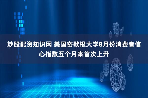 炒股配资知识网 美国密歇根大学8月份消费者信心指数五个月来首次上升