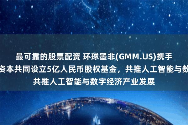 最可靠的股票配资 环球墨非(GMM.US)携手扬子文旅、恒运资本共同设立5亿人民币股权基金，共推人工智能与数字经济产业发展