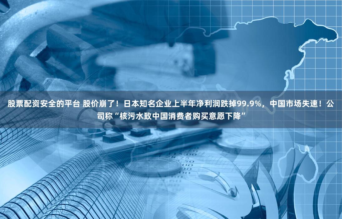 股票配资安全的平台 股价崩了！日本知名企业上半年净利润跌掉99.9%，中国市场失速！公司称“核污水致中国消费者购买意愿下降”