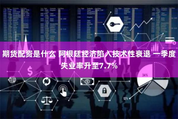 期货配资是什么 阿根廷经济陷入技术性衰退 一季度失业率升至7.7%