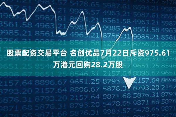 股票配资交易平台 名创优品7月22日斥资975.61万港元回购28.2万股