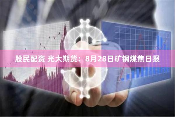 股民配资 光大期货：8月28日矿钢煤焦日报