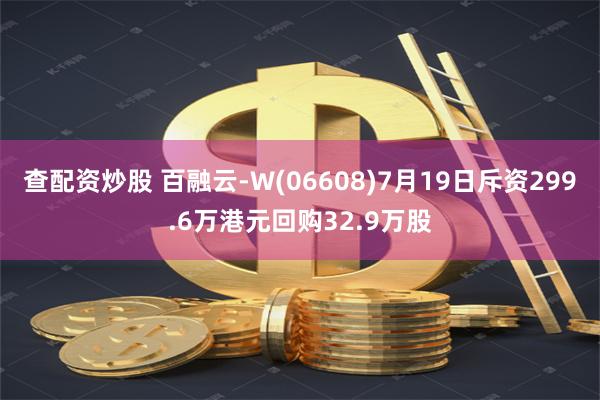 查配资炒股 百融云-W(06608)7月19日斥资299.6万港元回购32.9万股