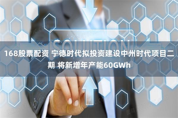 168股票配资 宁德时代拟投资建设中州时代项目二期 将新增年产能60GWh