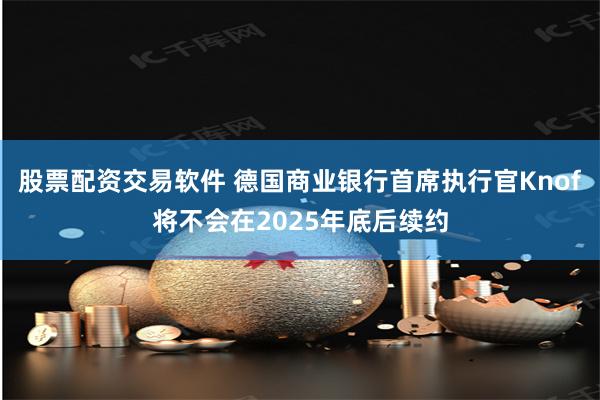 股票配资交易软件 德国商业银行首席执行官Knof将不会在2025年底后续约