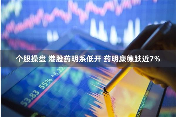 个股操盘 港股药明系低开 药明康德跌近7%