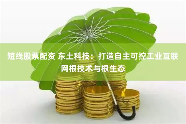 短线股票配资 东土科技：打造自主可控工业互联网根技术与根生态