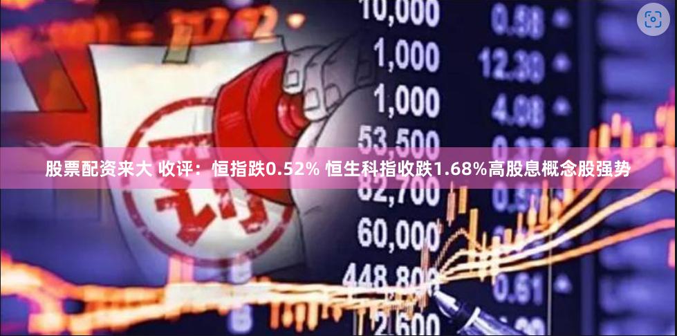 股票配资来大 收评：恒指跌0.52% 恒生科指收跌1.68%高股息概念股强势