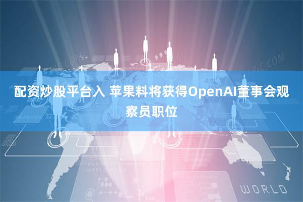 配资炒股平台入 苹果料将获得OpenAI董事会观察员职位