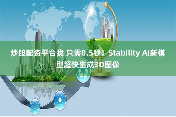 炒股配资平台找 只需0.5秒！Stability AI新模型超快生成3D图像