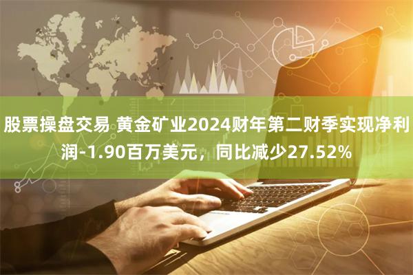 股票操盘交易 黄金矿业2024财年第二财季实现净利润-1.90百万美元，同比减少27.52%