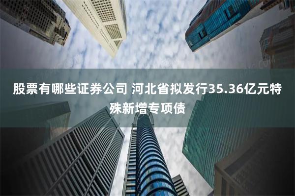 股票有哪些证券公司 河北省拟发行35.36亿元特殊新增专项债