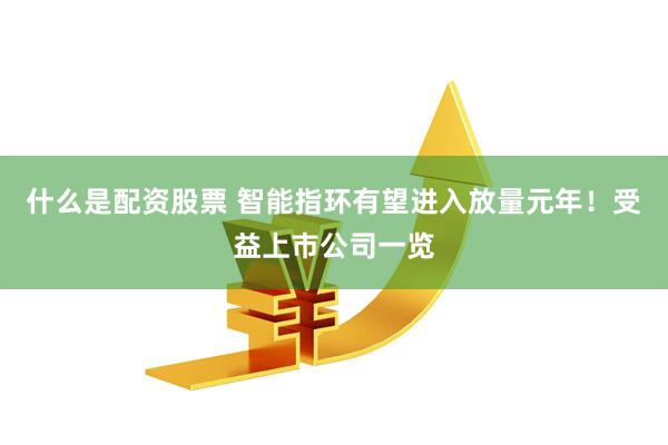 什么是配资股票 智能指环有望进入放量元年！受益上市公司一览