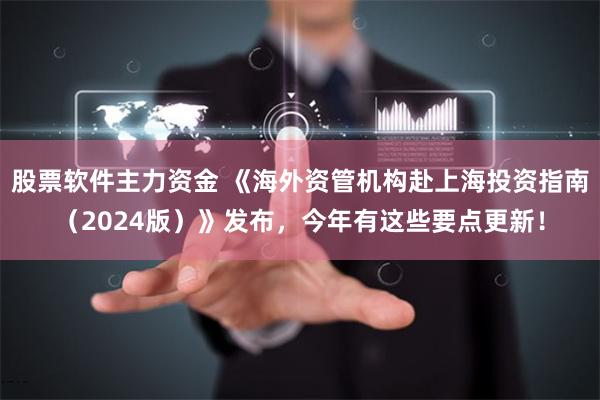 股票软件主力资金 《海外资管机构赴上海投资指南（2024版）》发布，今年有这些要点更新！