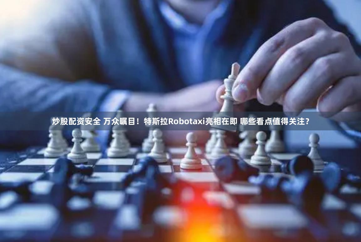 炒股配资安全 万众瞩目！特斯拉Robotaxi亮相在即 哪些看点值得关注？