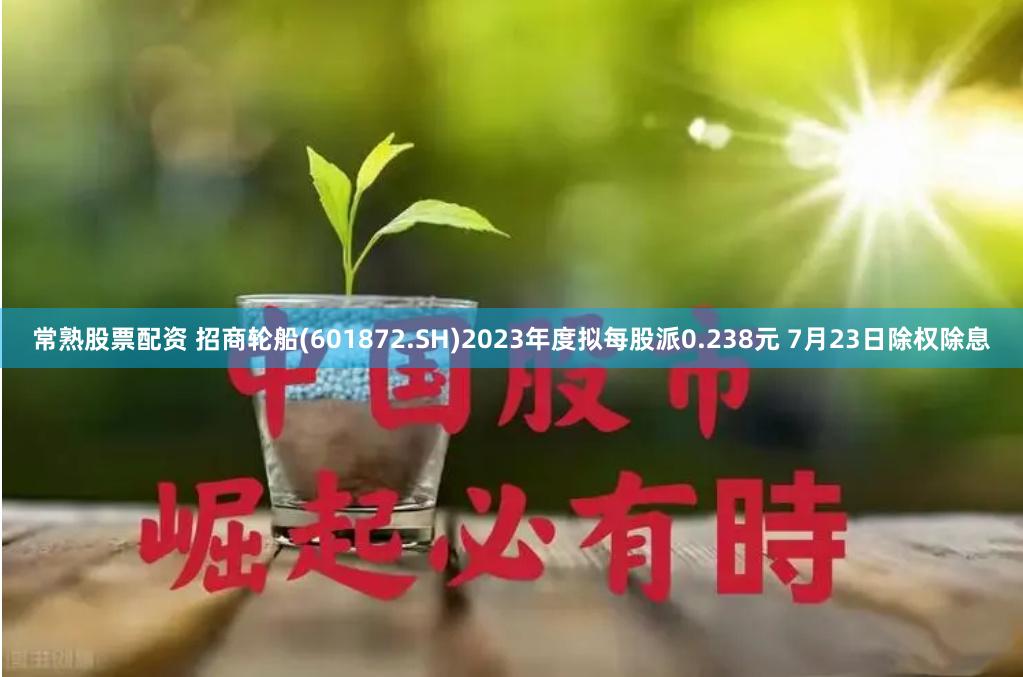 常熟股票配资 招商轮船(601872.SH)2023年度拟每股派0.238元 7月23日除权除息