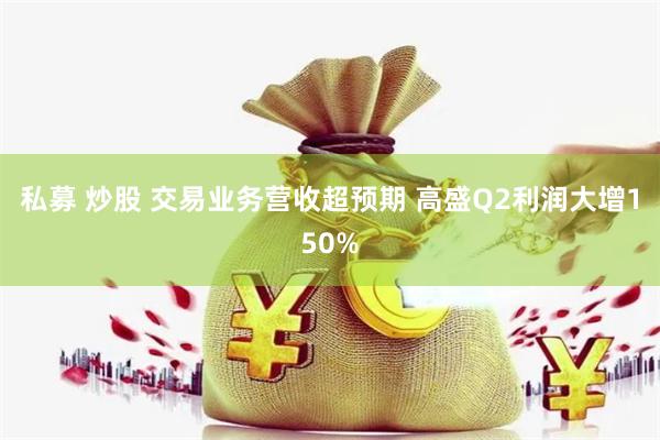 私募 炒股 交易业务营收超预期 高盛Q2利润大增150%