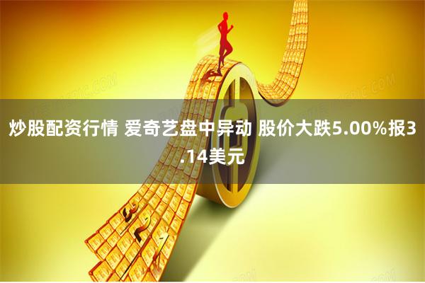 炒股配资行情 爱奇艺盘中异动 股价大跌5.00%报3.14美元